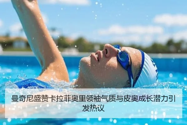 曼奇尼盛赞卡拉菲奥里领袖气质与皮奥成长潜力引发热议